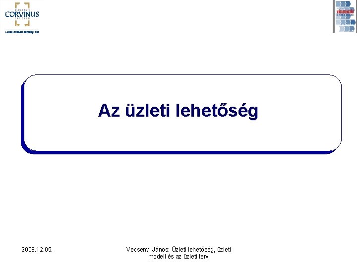 Az üzleti lehetőség 2008. 12. 05. Vecsenyi János: Üzleti lehetőség, üzleti modell és az