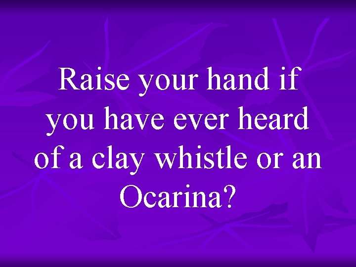 Raise your hand if you have ever heard of a clay whistle or an