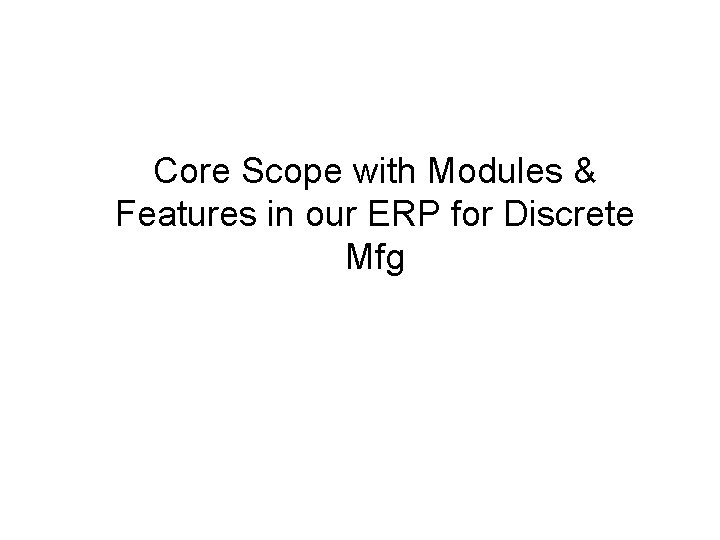 Core Scope with Modules & Features in our ERP for Discrete Mfg Core Scope with Modules & Features in our ERP for Discrete Mfg