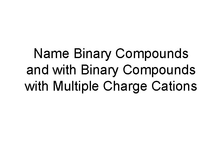 Name Binary Compounds and with Binary Compounds with Multiple Charge Cations 