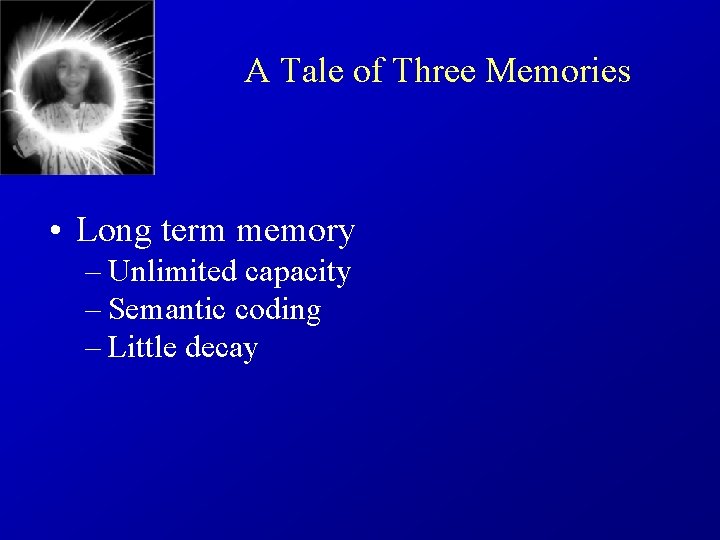 A Tale of Three Memories • Long term memory – Unlimited capacity – Semantic