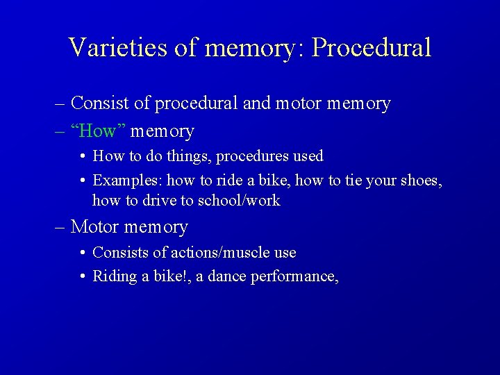 Varieties of memory: Procedural – Consist of procedural and motor memory – “How” memory