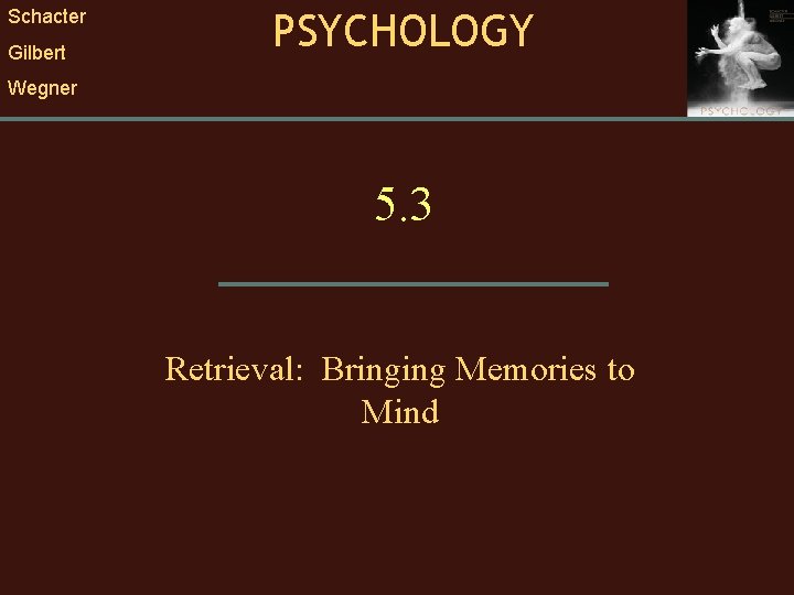 Schacter Gilbert PSYCHOLOGY Wegner 5. 3 Retrieval: Bringing Memories to Mind 