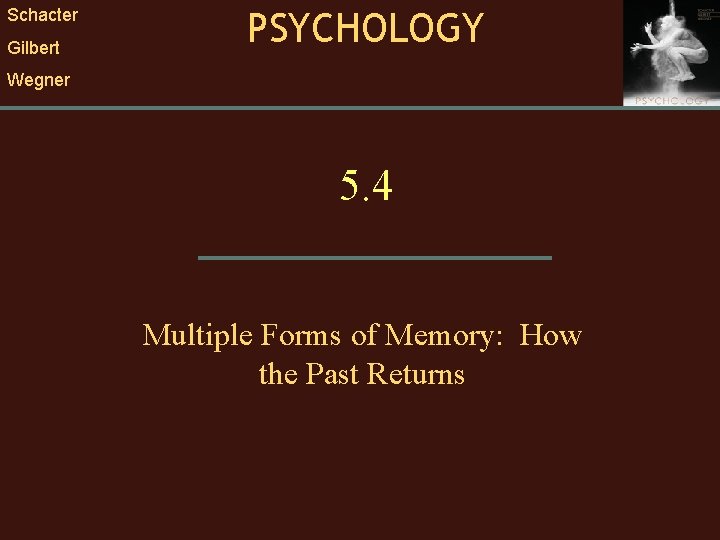 Schacter Gilbert PSYCHOLOGY Wegner 5. 4 Multiple Forms of Memory: How the Past Returns