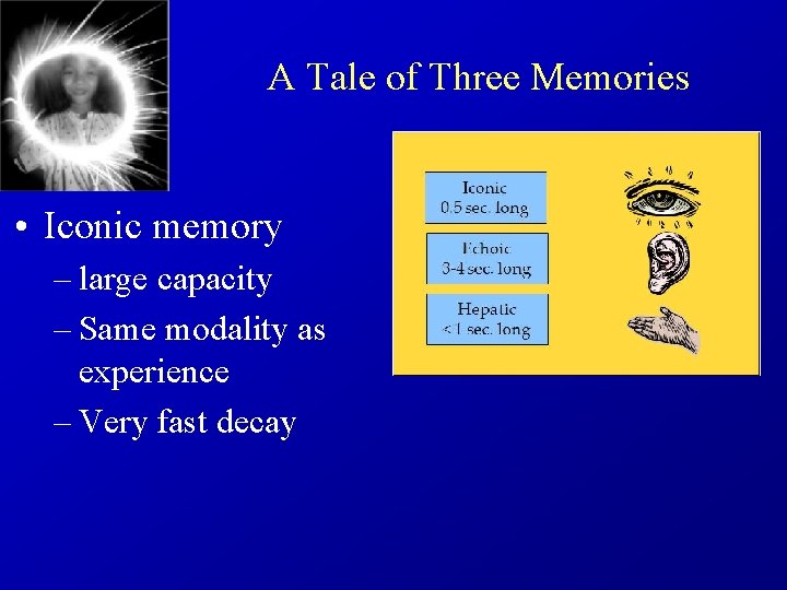 A Tale of Three Memories • Iconic memory – large capacity – Same modality