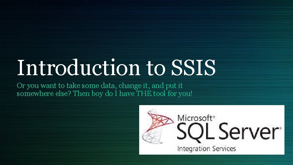 Introduction to SSIS Or you want to take some data, change it, and put