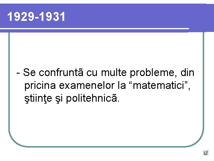 1929 -1931 - Se confruntã cu multe probleme, din pricina examenelor la “matematici”, ştiinţe