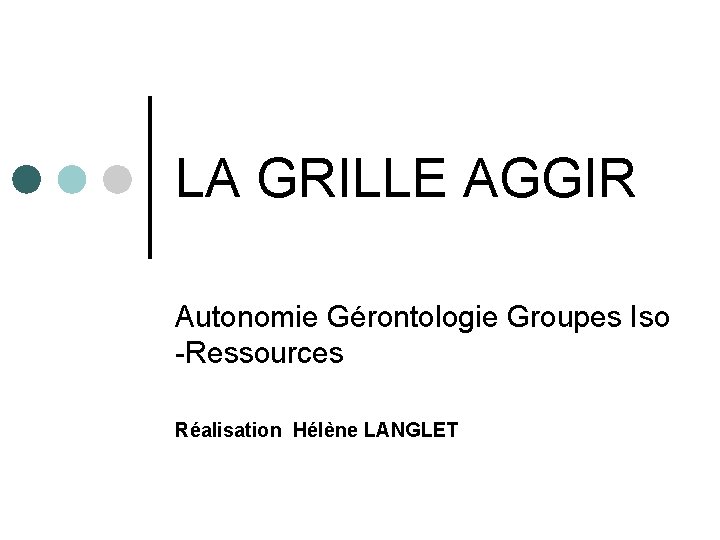 LA GRILLE AGGIR Autonomie Gérontologie Groupes Iso -Ressources Réalisation Hélène LANGLET 