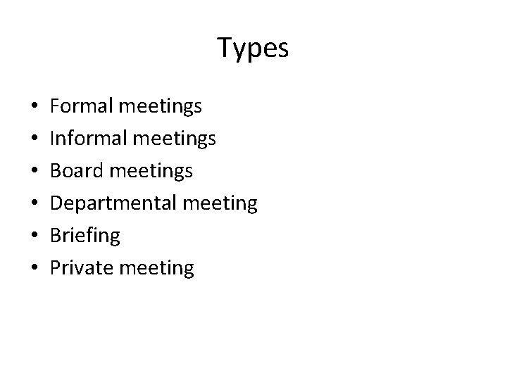 Types • • • Formal meetings Informal meetings Board meetings Departmental meeting Briefing Private