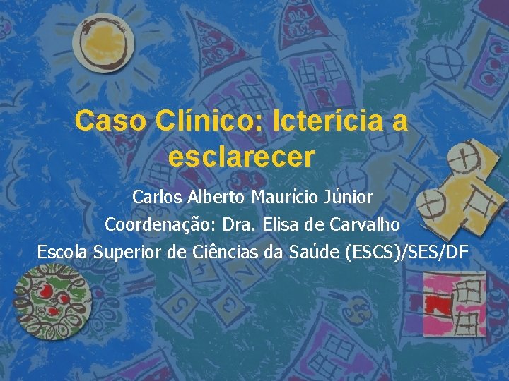Caso Clínico: Icterícia a esclarecer Carlos Alberto Maurício Júnior Coordenação: Dra. Elisa de Carvalho