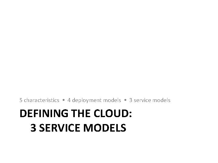 5 characteristics 4 deployment models 3 service models DEFINING THE CLOUD: 3 SERVICE MODELS 5 characteristics 4 deployment models 3 service models DEFINING THE CLOUD: 3 SERVICE MODELS