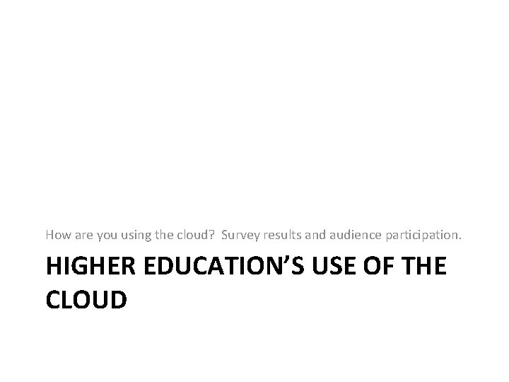 How are you using the cloud? Survey results and audience participation. HIGHER EDUCATION’S USE How are you using the cloud? Survey results and audience participation. HIGHER EDUCATION’S USE