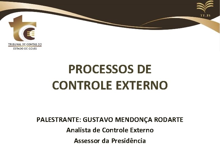 PROCESSOS DE CONTROLE EXTERNO PALESTRANTE: GUSTAVO MENDONÇA RODARTE Analista de Controle Externo Assessor da