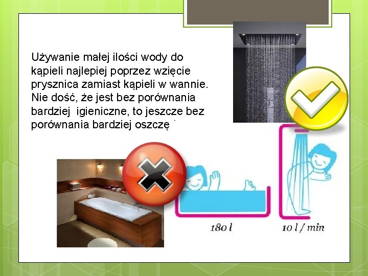 Używanie małej ilości wody do kąpieli najlepiej poprzez wzięcie prysznica zamiast kąpieli w wannie.