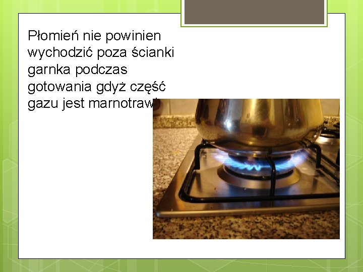 Płomień nie powinien wychodzić poza ścianki garnka podczas gotowania gdyż część gazu jest marnotrawiona.