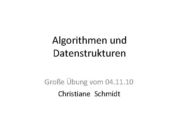 Algorithmen und Datenstrukturen Große Übung vom 04. 11. 10 Christiane Schmidt 