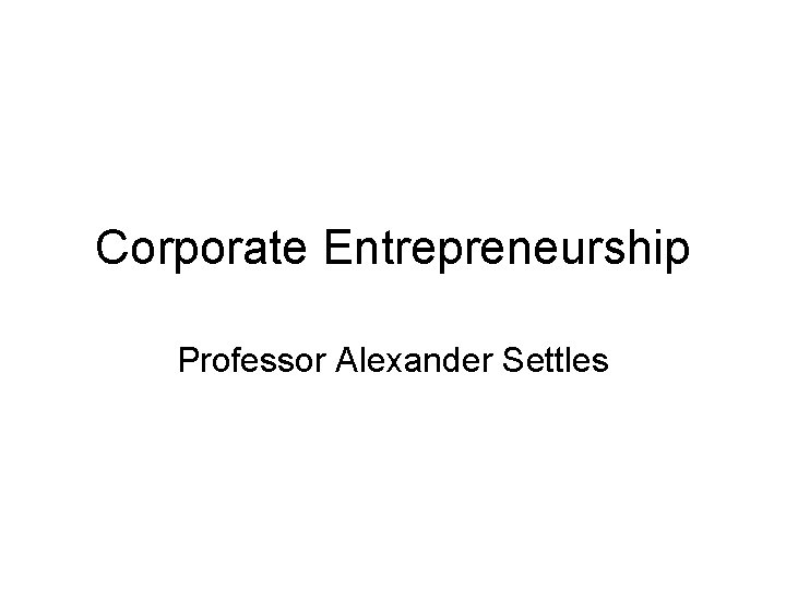 Corporate Entrepreneurship Professor Alexander Settles Corporate Entrepreneurship Professor Alexander Settles