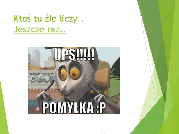 Ktoś tu źle liczy. . Jeszcze raz. . 