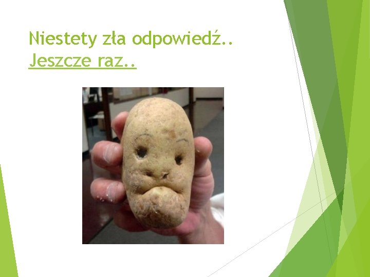 Niestety zła odpowiedź. . Jeszcze raz. . 