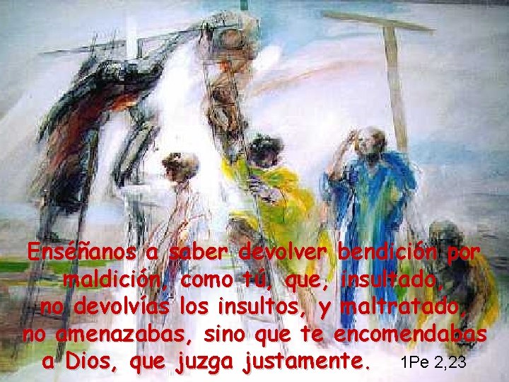 Enséñanos a saber devolver bendición por maldición, como tú, que, insultado, no devolvías los