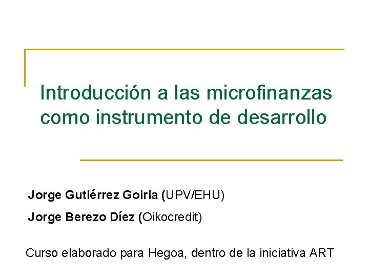 Introducción a las microfinanzas como instrumento de desarrollo Jorge Gutiérrez Goiria (UPV/EHU) Jorge Berezo