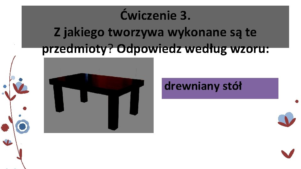 Ćwiczenie 3. Z jakiego tworzywa wykonane są te przedmioty? Odpowiedz według wzoru: drewniany stół