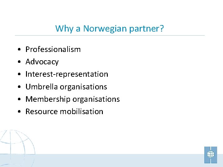 Why a Norwegian partner? • • • Professionalism Advocacy Interest-representation Umbrella organisations Membership organisations