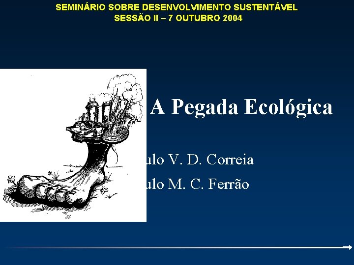 SEMINÁRIO SOBRE DESENVOLVIMENTO SUSTENTÁVEL SESSÃO II – 7 OUTUBRO 2004 A Pegada Ecológica Paulo