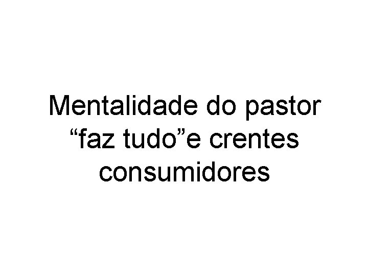 Mentalidade do pastor “faz tudo”e crentes consumidores 
