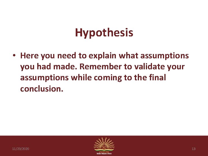 Hypothesis • Here you need to explain what assumptions you had made. Remember to