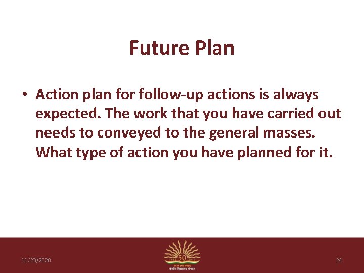 Future Plan • Action plan for follow-up actions is always expected. The work that