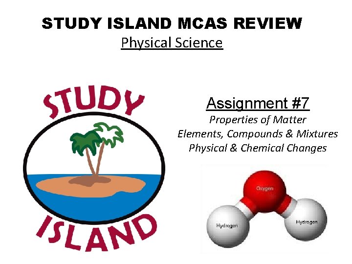 STUDY ISLAND MCAS REVIEW Physical Science Assignment #7 Properties of Matter Elements, Compounds &