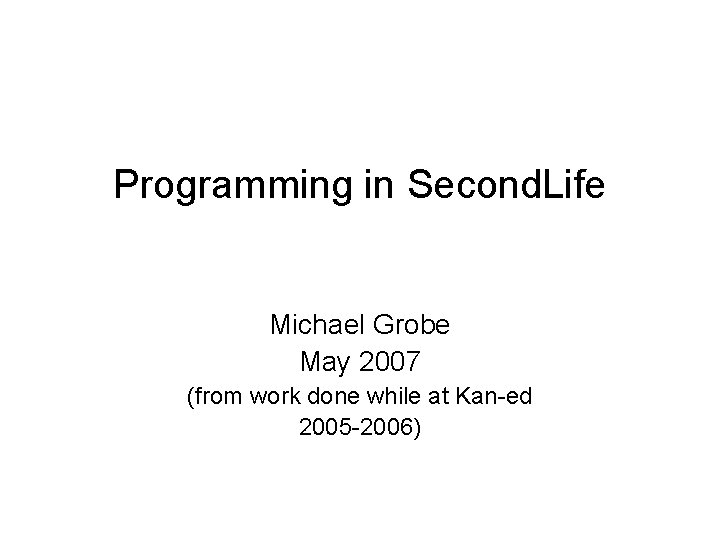 Programming in Second. Life Michael Grobe May 2007 (from work done while at Kan-ed