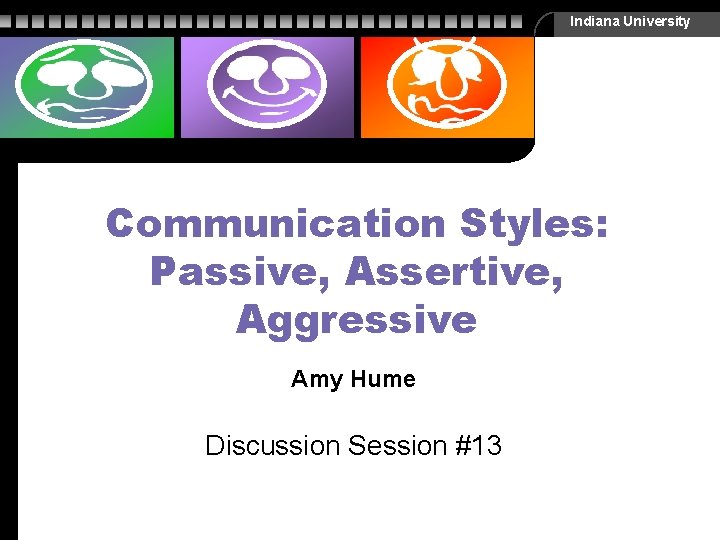 Indiana University Communication Styles: Passive, Assertive, Aggressive Amy Hume Discussion Session #13 Indiana University Communication Styles: Passive, Assertive, Aggressive Amy Hume Discussion Session #13