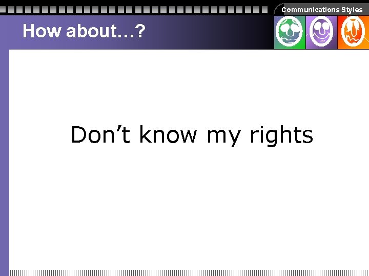 Communications Styles How about…? Don’t know my rights Communications Styles How about…? Don’t know my rights
