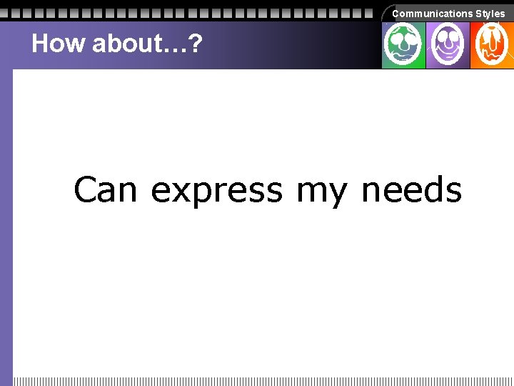 Communications Styles How about…? Can express my needs Communications Styles How about…? Can express my needs