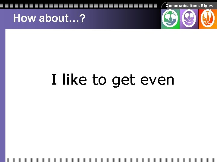 Communications Styles How about…? I like to get even Communications Styles How about…? I like to get even