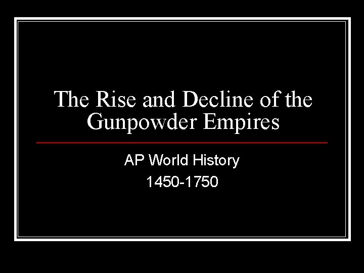 The Rise and Decline of the Gunpowder Empires AP World History 1450 -1750 