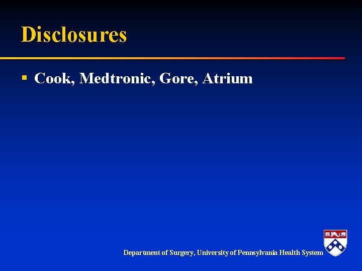 Disclosures § Cook, Medtronic, Gore, Atrium Department of Surgery, University of Pennsylvania Health System