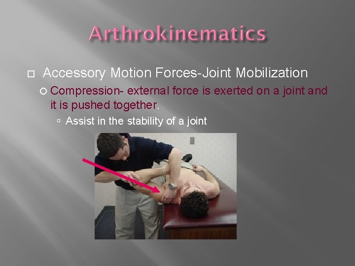  Accessory Motion Forces-Joint Mobilization Compression- external force is exerted on a joint and