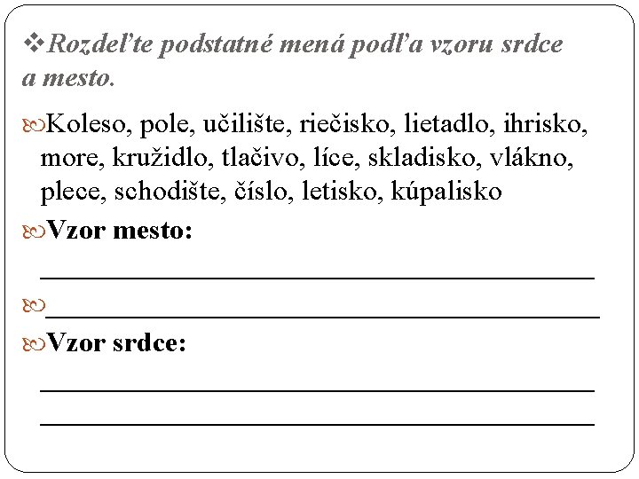 v. Rozdeľte podstatné mená podľa vzoru srdce a mesto. Koleso, pole, učilište, riečisko, lietadlo,