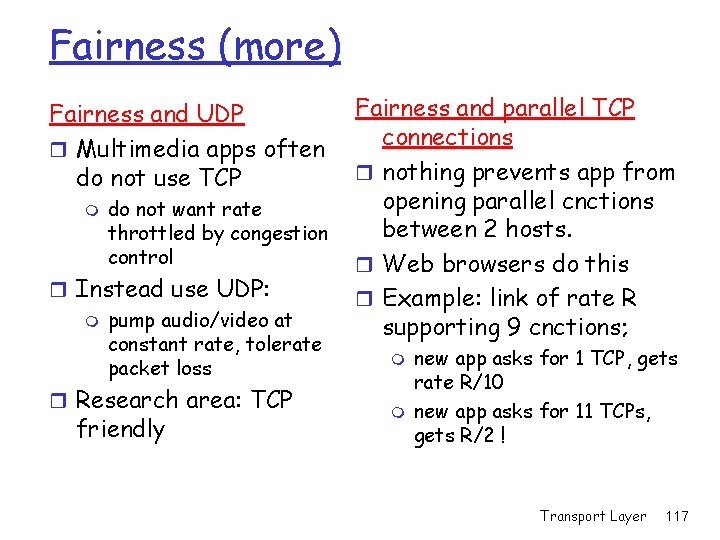 Fairness (more) Fairness and UDP r Multimedia apps often do not use TCP m