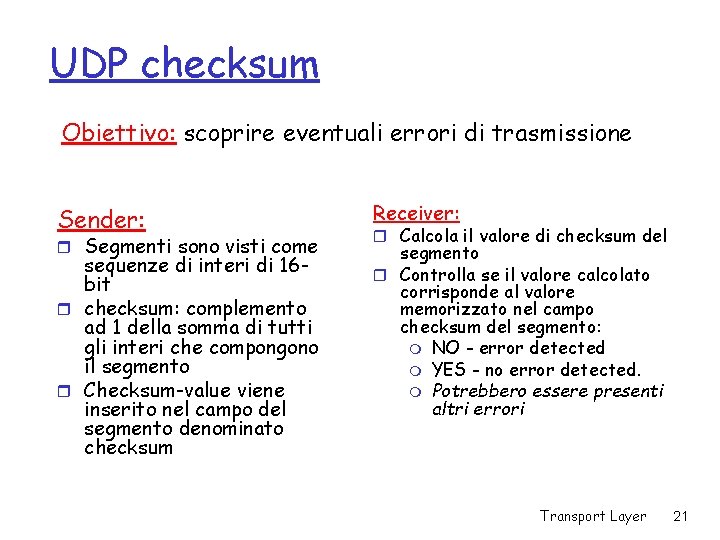 UDP checksum Obiettivo: scoprire eventuali errori di trasmissione Sender: r Segmenti sono visti come