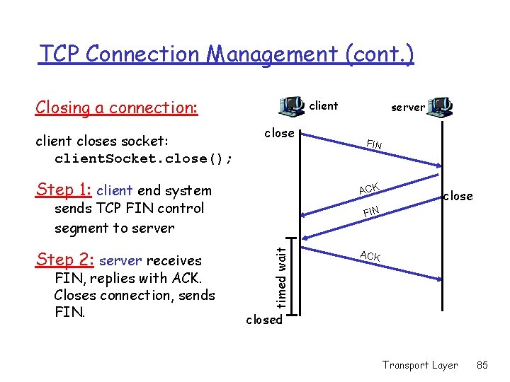 TCP Connection Management (cont. ) Closing a connection: client closes socket: client. Socket. close();