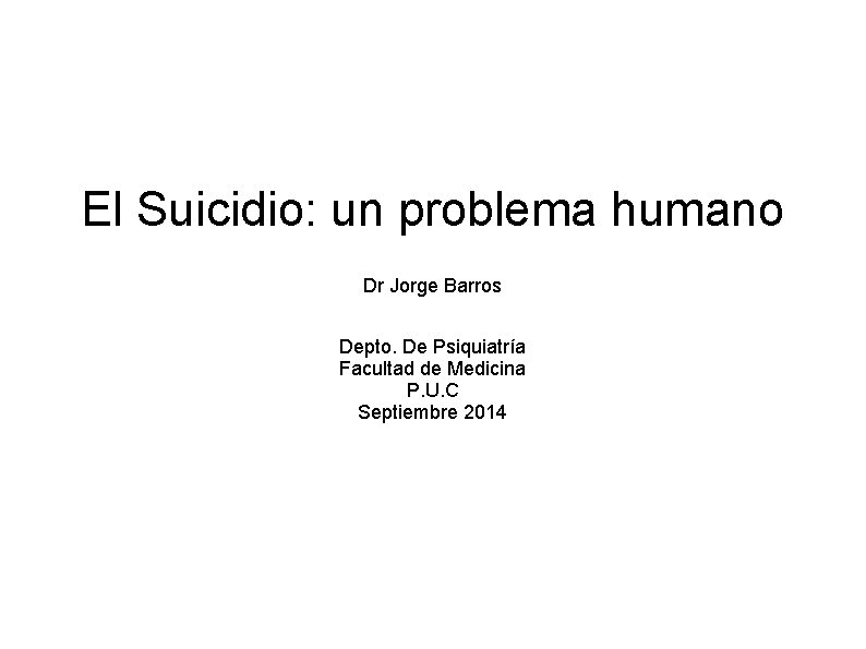 El Suicidio: un problema humano Dr Jorge Barros Depto. De Psiquiatría Facultad de Medicina