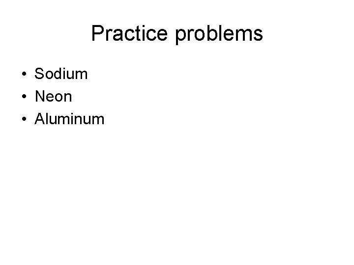 Practice problems • Sodium • Neon • Aluminum 