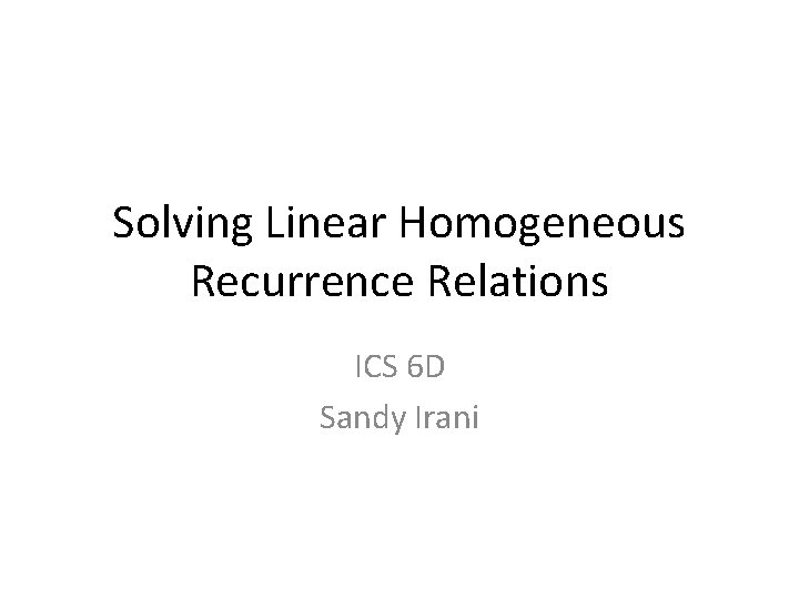 Solving Linear Homogeneous Recurrence Relations ICS 6 D Sandy Irani 