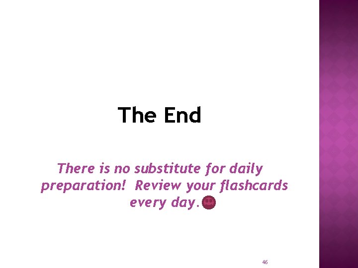 The End There is no substitute for daily preparation! Review your flashcards every day.