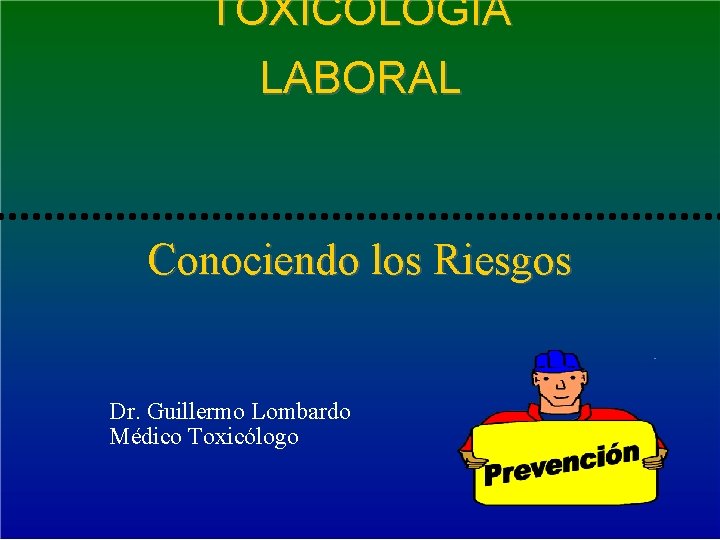 TOXICOLOGIA LABORAL Conociendo los Riesgos Dr. Guillermo Lombardo Médico Toxicólogo 