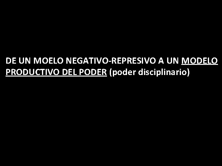 DE UN MOELO NEGATIVO-REPRESIVO A UN MODELO PRODUCTIVO DEL PODER (poder disciplinario) 